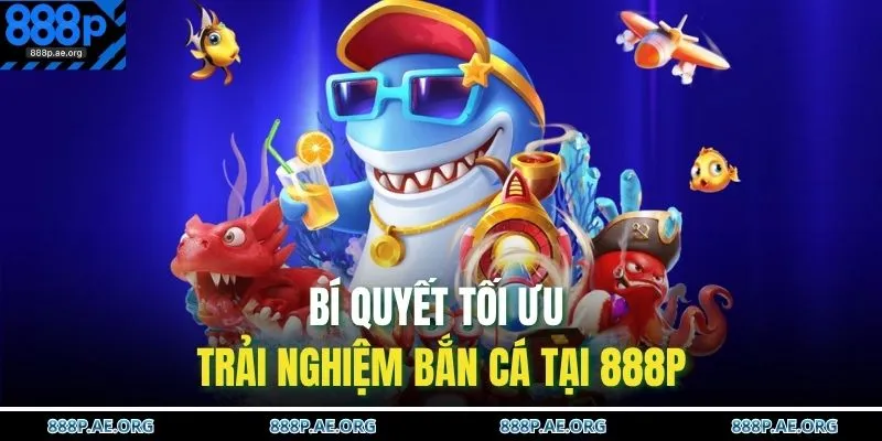 Bí quyết tối ưu trải nghiệm bắn cá tại 888P