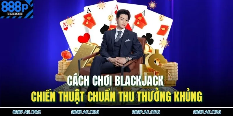 Cách Chơi Blackjack – Chiến Thuật Chuẩn Thu Thưởng Khủng