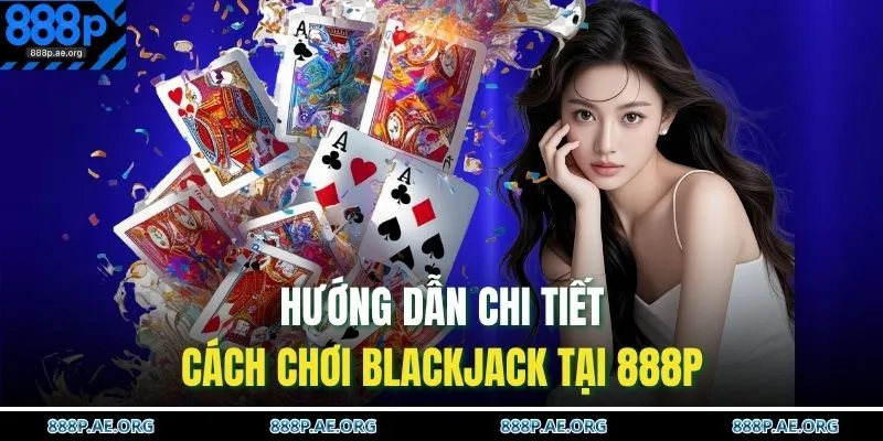 Hướng dẫn chi tiết cách chơi Blackjack tại 888P